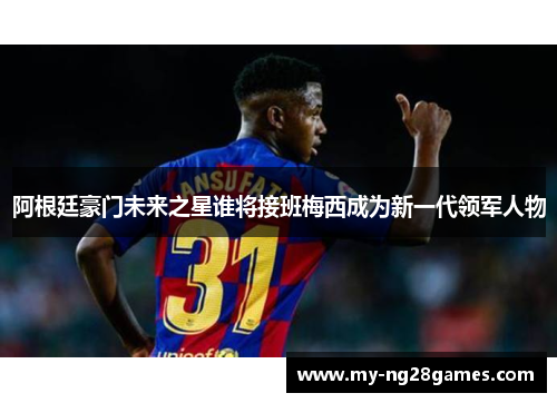 阿根廷豪门未来之星谁将接班梅西成为新一代领军人物