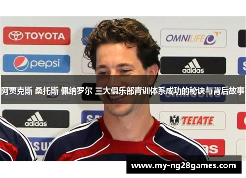 阿贾克斯 桑托斯 佩纳罗尔 三大俱乐部青训体系成功的秘诀与背后故事