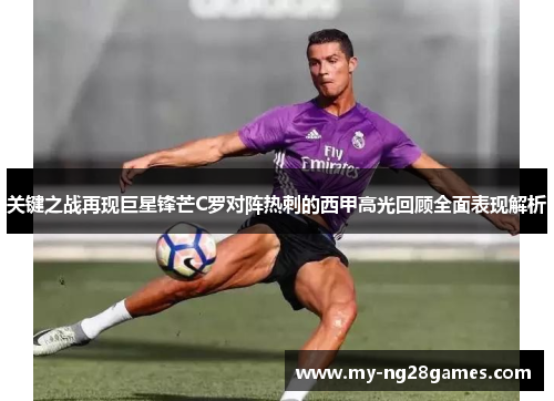 关键之战再现巨星锋芒C罗对阵热刺的西甲高光回顾全面表现解析
