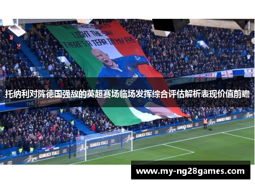 托纳利对阵德国强敌的英超赛场临场发挥综合评估解析表现价值前瞻